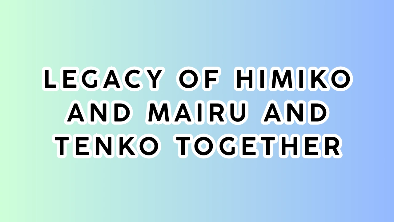 Legacy of Himiko and Mairu and Tenko together